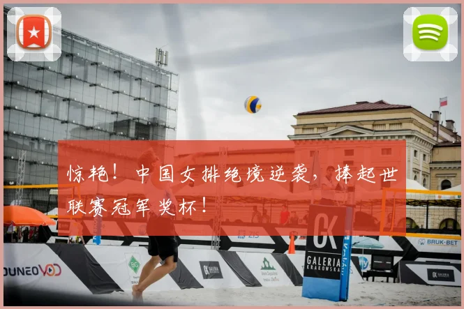 惊艳！中国女排绝境逆袭，捧起世联赛冠军奖杯！