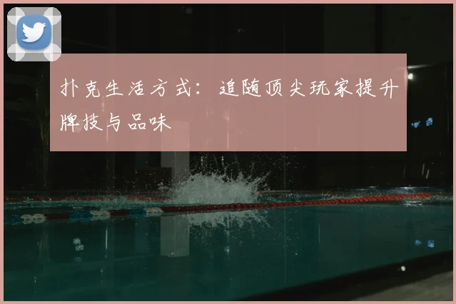 扑克生活方式：追随顶尖玩家提升牌技与品味