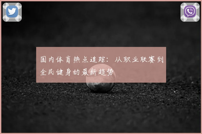 国内体育热点追踪：从职业联赛到全民健身的最新趋势