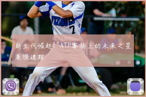 新生代崛起！ATP赛场上的未来之星表现追踪
