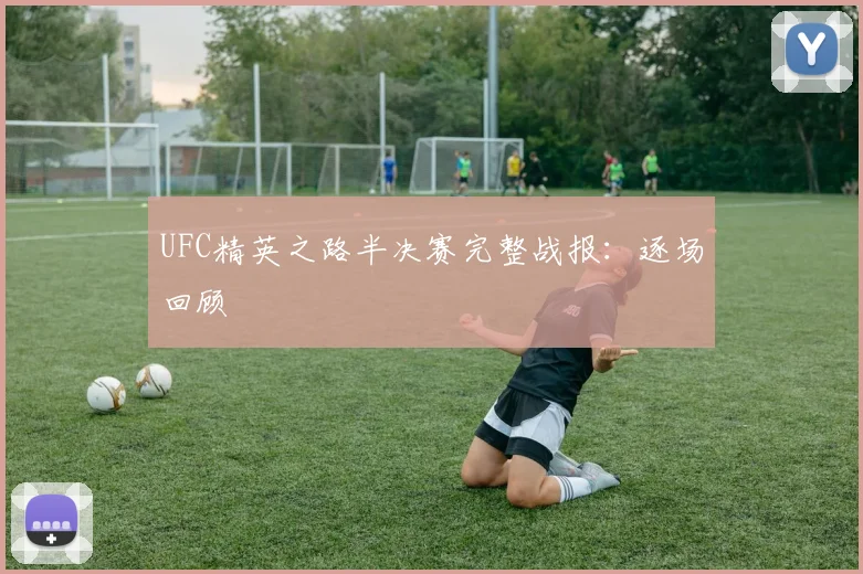 UFC精英之路半决赛完整战报：逐场回顾