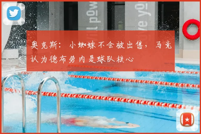 奥克斯：小蜘蛛不会被出售，马竞认为德布劳内是球队核心