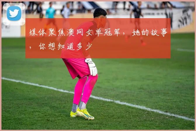 媒体聚焦澳网女单冠军，她的故事，你想知道多少