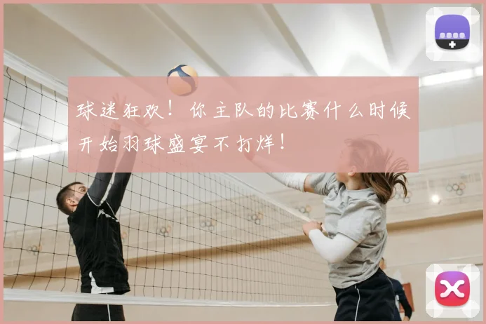 球迷狂欢！你主队的比赛什么时候开始羽球盛宴不打烊！