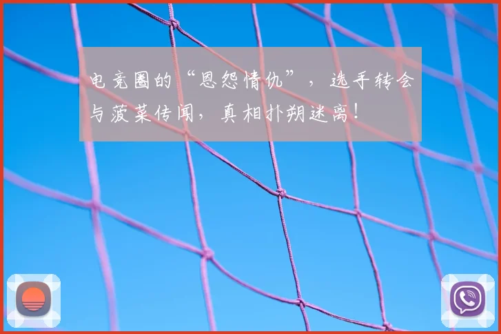 电竞圈的“恩怨情仇”，选手转会与菠菜传闻，真相扑朔迷离！