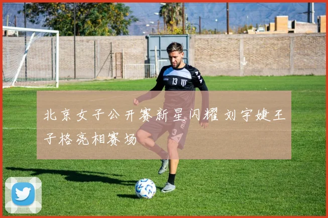北京女子公开赛新星闪耀 刘宇婕王子格亮相赛场