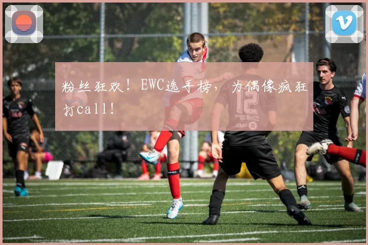 粉丝狂欢！EWC选手榜，为偶像疯狂打call！