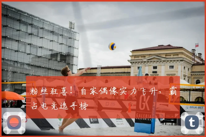 粉丝狂喜！自家偶像实力飞升，霸占电竞选手榜