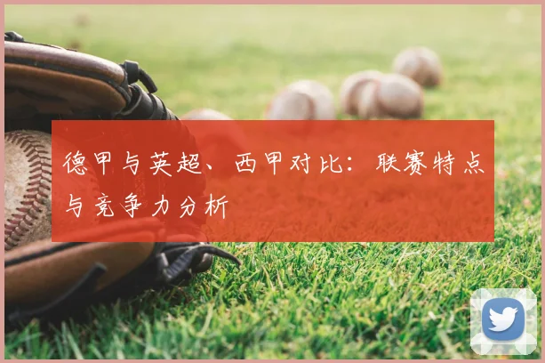 德甲与英超、西甲对比：联赛特点与竞争力分析