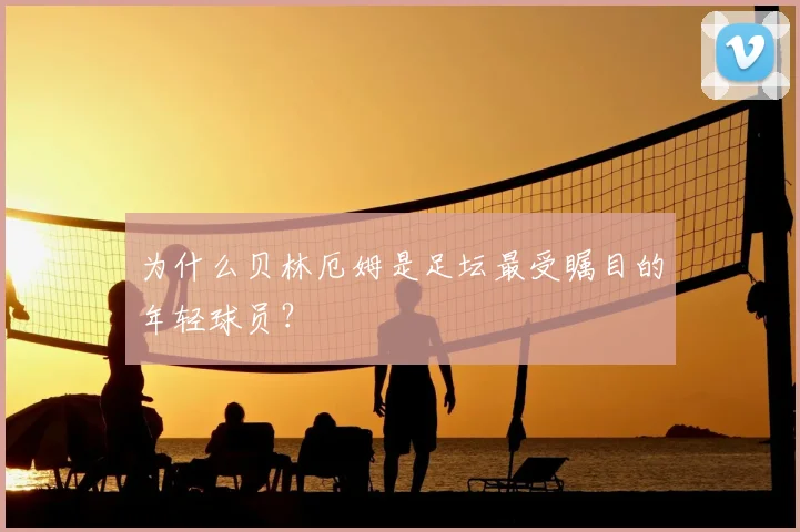 为什么贝林厄姆是足坛最受瞩目的年轻球员？