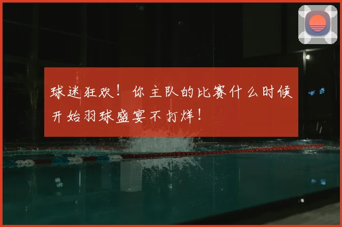 球迷狂欢！你主队的比赛什么时候开始羽球盛宴不打烊！