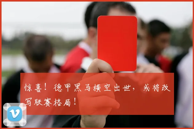 惊喜！德甲黑马横空出世，或将改写联赛格局！