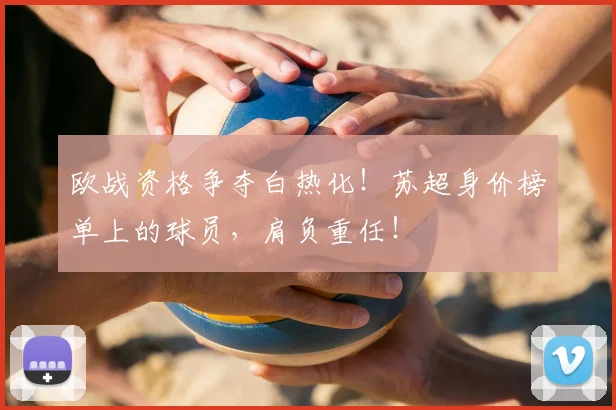欧战资格争夺白热化！苏超身价榜单上的球员，肩负重任！