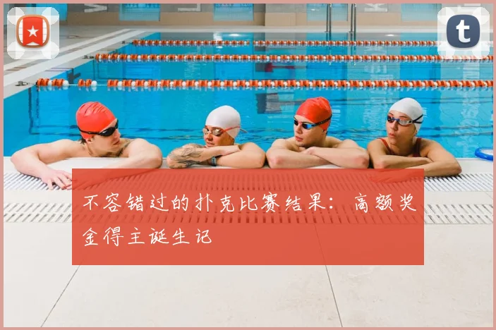 不容错过的扑克比赛结果：高额奖金得主诞生记