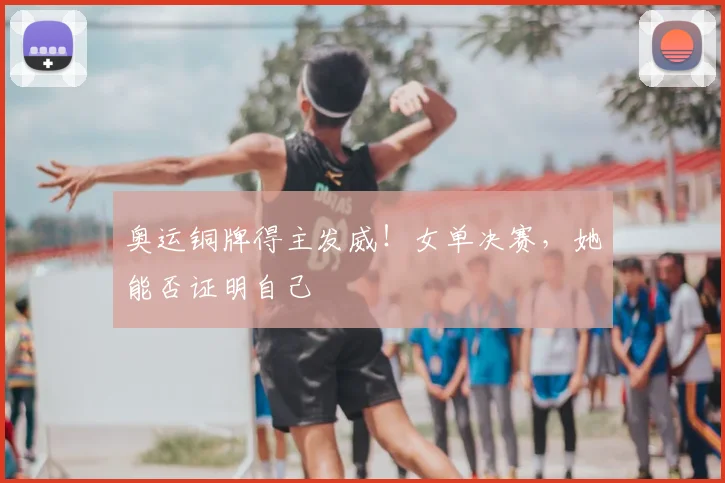 奥运铜牌得主发威！女单决赛，她能否证明自己