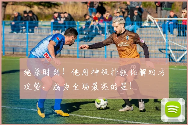 绝杀时刻！他用神级扑救化解对方攻势，成为全场最亮的星！