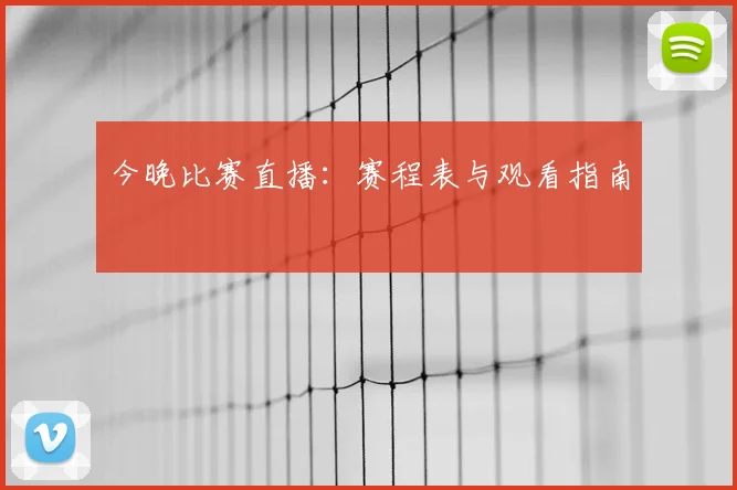 今晚比赛直播：赛程表与观看指南