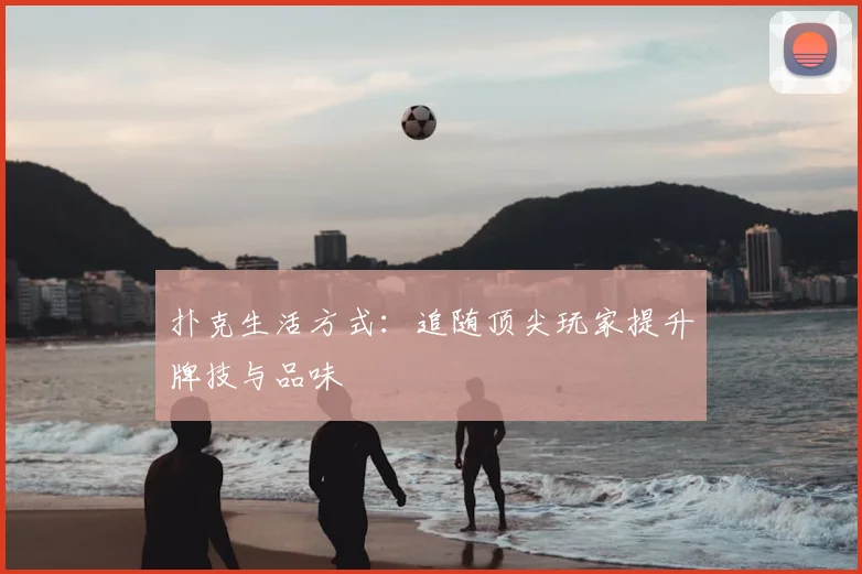 扑克生活方式：追随顶尖玩家提升牌技与品味