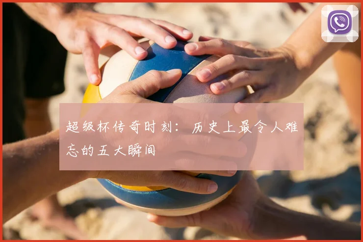 超级杯传奇时刻：历史上最令人难忘的五大瞬间