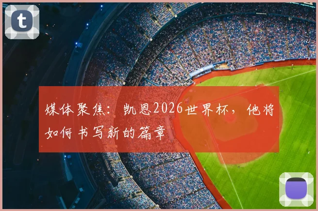 媒体聚焦：凯恩2026世界杯，他将如何书写新的篇章