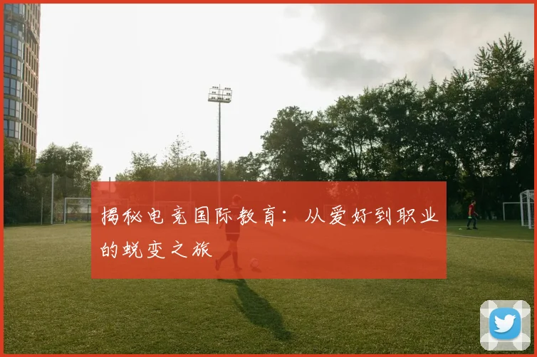 揭秘电竞国际教育：从爱好到职业的蜕变之旅
