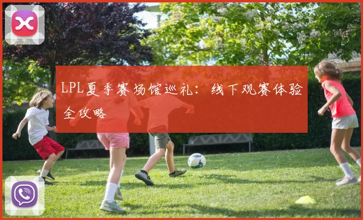 LPL夏季赛场馆巡礼：线下观赛体验全攻略