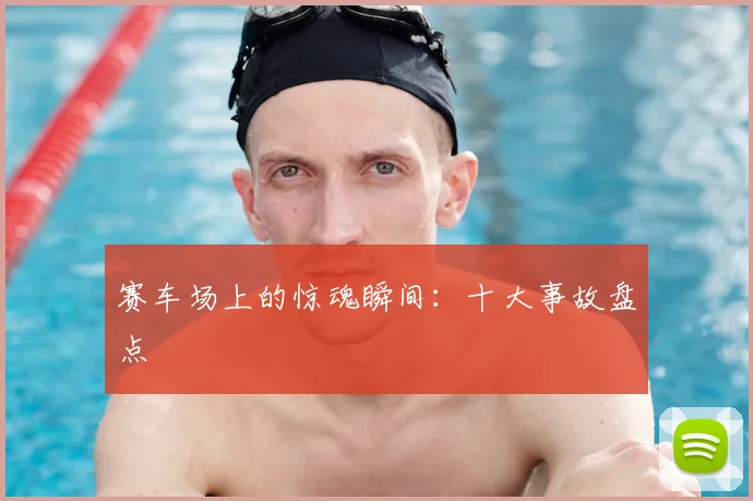 赛车场上的惊魂瞬间：十大事故盘点