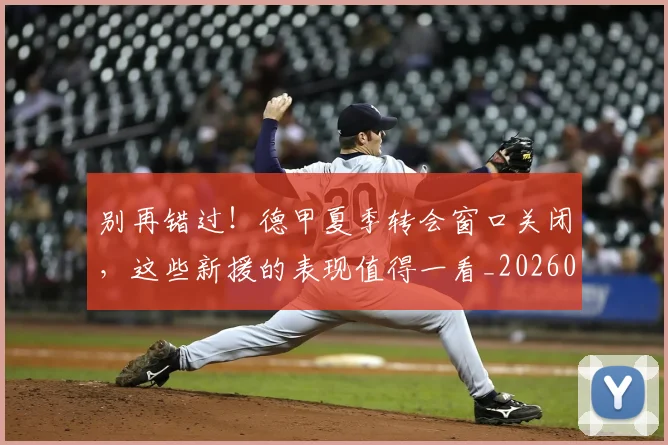 别再错过！德甲夏季转会窗口关闭，这些新援的表现值得一看_20260526073226