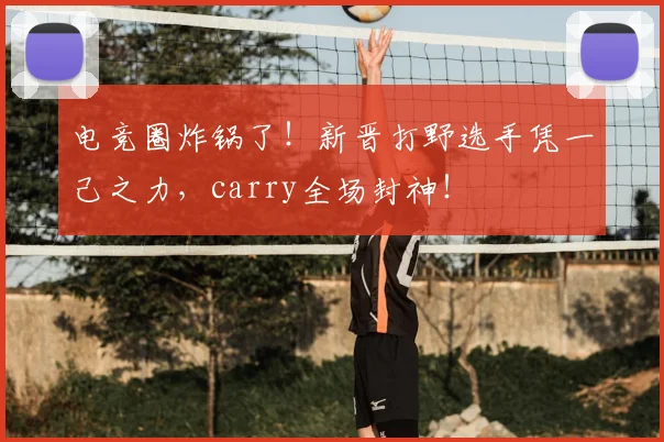 电竞圈炸锅了！新晋打野选手凭一己之力，carry全场封神！