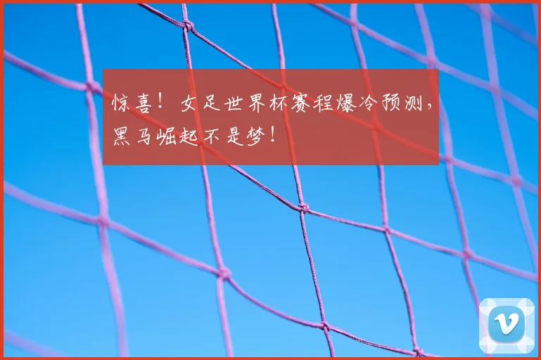 惊喜！女足世界杯赛程爆冷预测，黑马崛起不是梦！