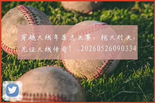 穿越火线年度总决赛，枪火对决，见证火线传奇！_20260526090334