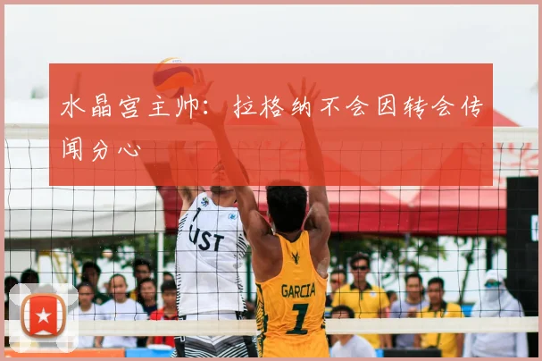水晶宫主帅：拉格纳不会因转会传闻分心