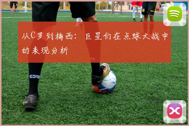 从C罗到梅西：巨星们在点球大战中的表现分析