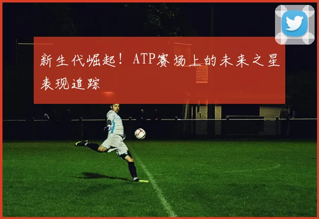 新生代崛起！ATP赛场上的未来之星表现追踪