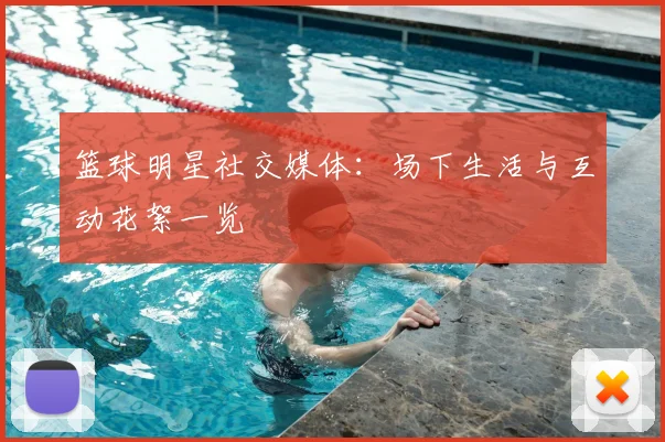 篮球明星社交媒体：场下生活与互动花絮一览