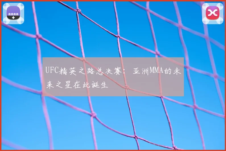 UFC精英之路总决赛：亚洲MMA的未来之星在此诞生