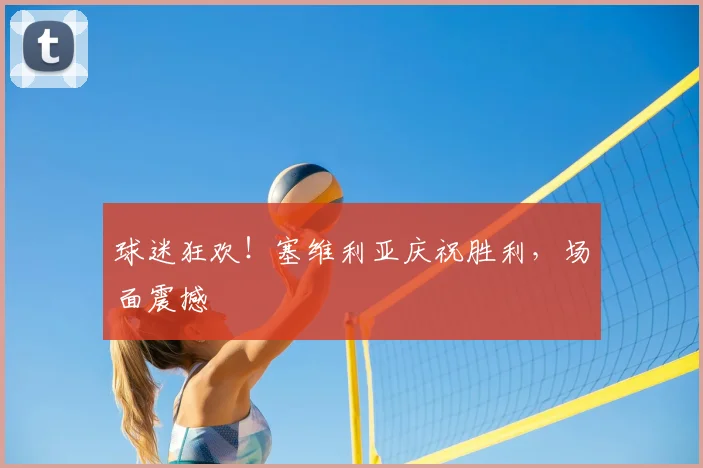 球迷狂欢！塞维利亚庆祝胜利，场面震撼