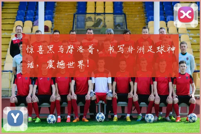 惊喜黑马摩洛哥，书写非洲足球神话，震撼世界！