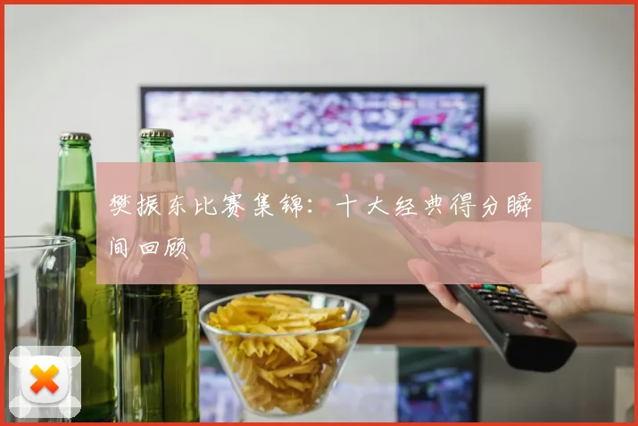 樊振东比赛集锦：十大经典得分瞬间回顾