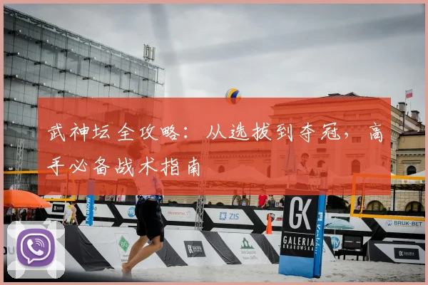 武神坛全攻略：从选拔到夺冠，高手必备战术指南