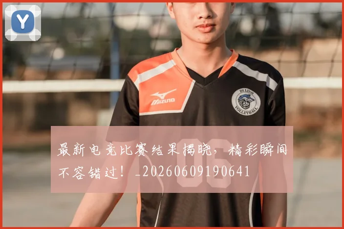 最新电竞比赛结果揭晓，精彩瞬间不容错过！_20260609190641