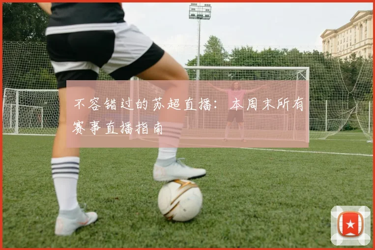 不容错过的苏超直播：本周末所有赛事直播指南
