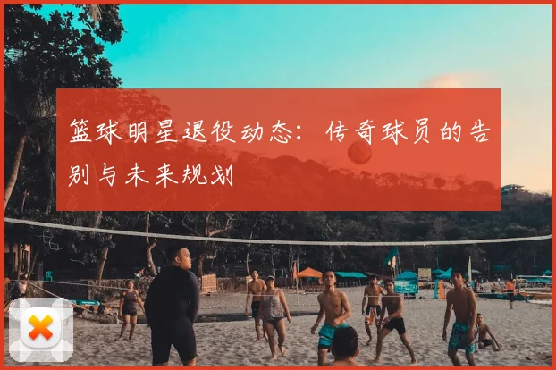 篮球明星退役动态：传奇球员的告别与未来规划
