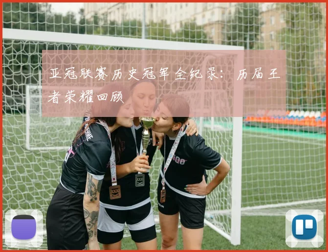 亚冠联赛历史冠军全纪录：历届王者荣耀回顾