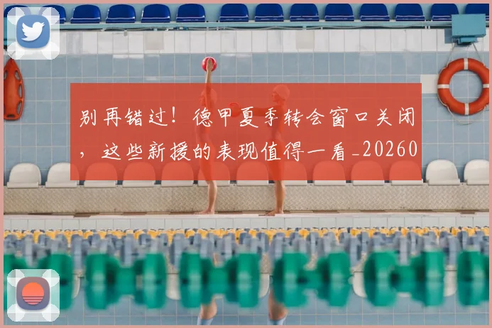 别再错过！德甲夏季转会窗口关闭，这些新援的表现值得一看_20260526073226