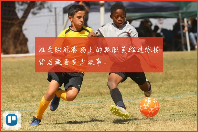 谁是欧冠赛场上的孤胆英雄进球榜背后藏着多少故事！