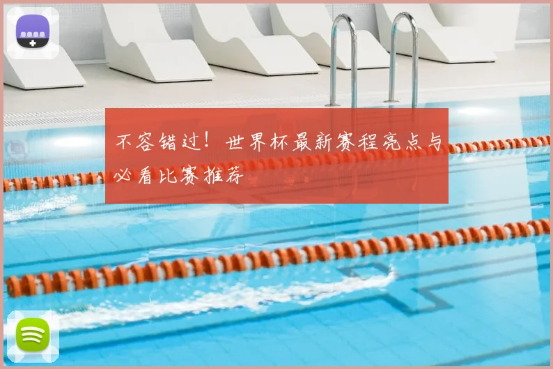 不容错过！世界杯最新赛程亮点与必看比赛推荐