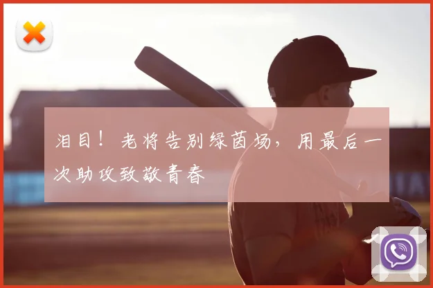 泪目！老将告别绿茵场，用最后一次助攻致敬青春