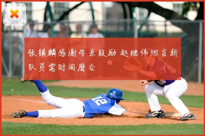 张镇麟感谢母亲鼓励 赵继伟坦言新队员需时间磨合