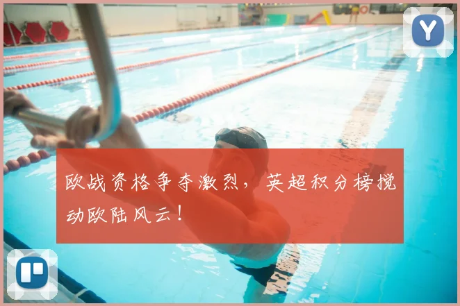 欧战资格争夺激烈，英超积分榜搅动欧陆风云！